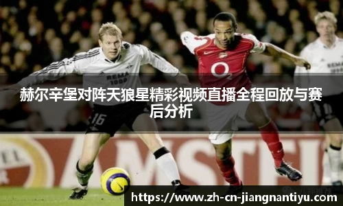 赫尔辛堡对阵天狼星精彩视频直播全程回放与赛后分析
